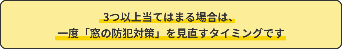 3つ以上当てはまる場合亜h、一度「窓の防犯対策」を見直すタイミングです